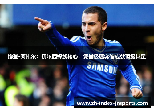 埃登·阿扎尔:切尔西锋线核心,凭借极速突破成就顶级球星 埃登·阿扎尔:切尔西锋线核心,凭借极速突破成就顶级球星