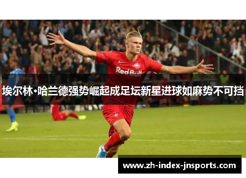 埃尔林·哈兰德强势崛起成足坛新星进球如麻势不可挡 埃尔林·哈兰德强势崛起成足坛新星进球如麻势不可挡