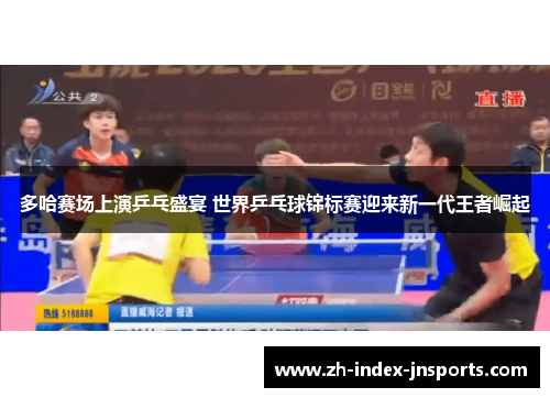 多哈赛场上演乒乓盛宴 世界乒乓球锦标赛迎来新一代王者崛起 多哈赛场上演乒乓盛宴 世界乒乓球锦标赛迎来新一代王者崛起