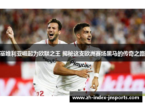 塞维利亚崛起为欧联之王 揭秘这支欧洲赛场黑马的传奇之路 塞维利亚崛起为欧联之王 揭秘这支欧洲赛场黑马的传奇之路