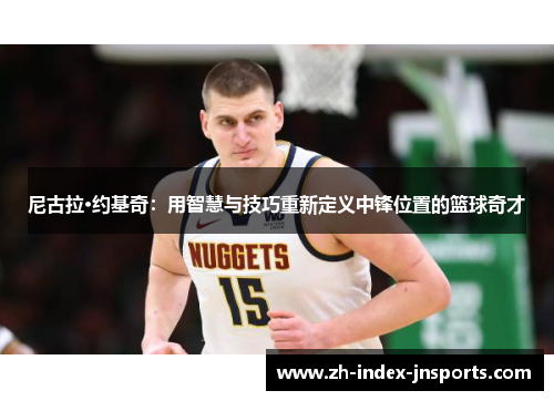 尼古拉·约基奇：用智慧与技巧重新定义中锋位置的篮球奇才