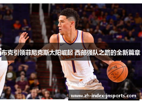 布克引领菲尼克斯太阳崛起 西部强队之路的全新篇章 布克引领菲尼克斯太阳崛起 西部强队之路的全新篇章