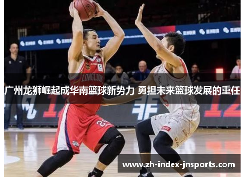 广州龙狮崛起成华南篮球新势力 勇担未来篮球发展的重任 广州龙狮崛起成华南篮球新势力 勇担未来篮球发展的重任