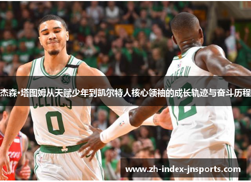 杰森·塔图姆从天赋少年到凯尔特人核心领袖的成长轨迹与奋斗历程