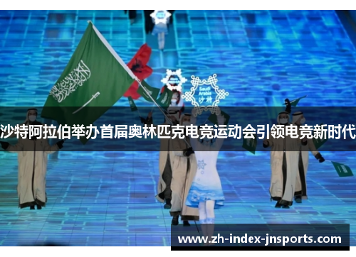 沙特阿拉伯举办首届奥林匹克电竞运动会引领电竞新时代 沙特阿拉伯举办首届奥林匹克电竞运动会引领电竞新时代