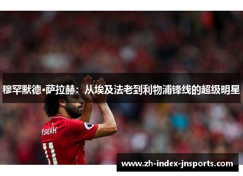 穆罕默德·萨拉赫：从埃及法老到利物浦锋线的超级明星
