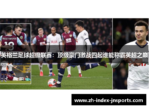 英格兰足球超级联赛：顶级豪门激战四起谁能称霸英超之巅